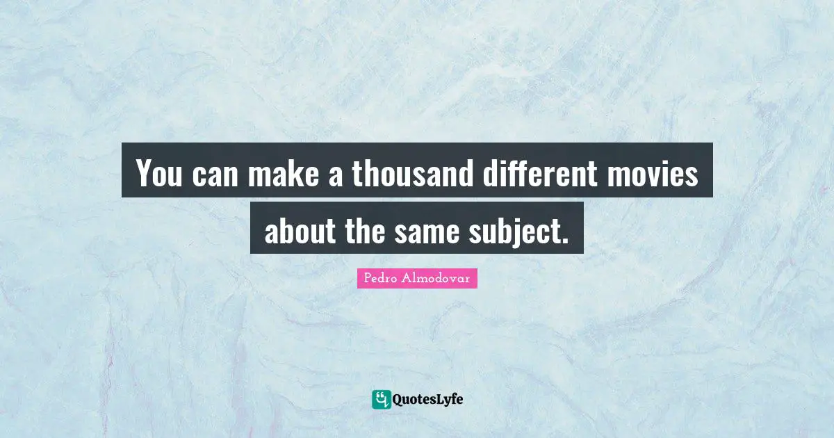 You can make a thousand different movies about the same subject.
