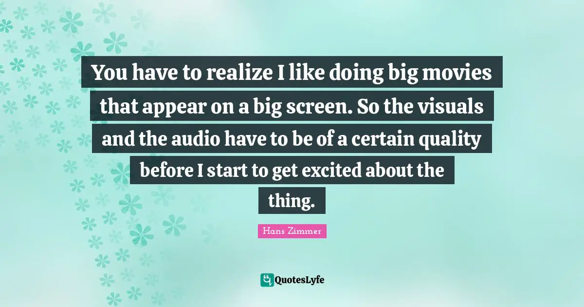 Hans Zimmer Quotes: "You have to realize I like doing big movies that appear on a big screen. So the visuals and the audio have to be of a certain quality before I start to get excited about the thing."