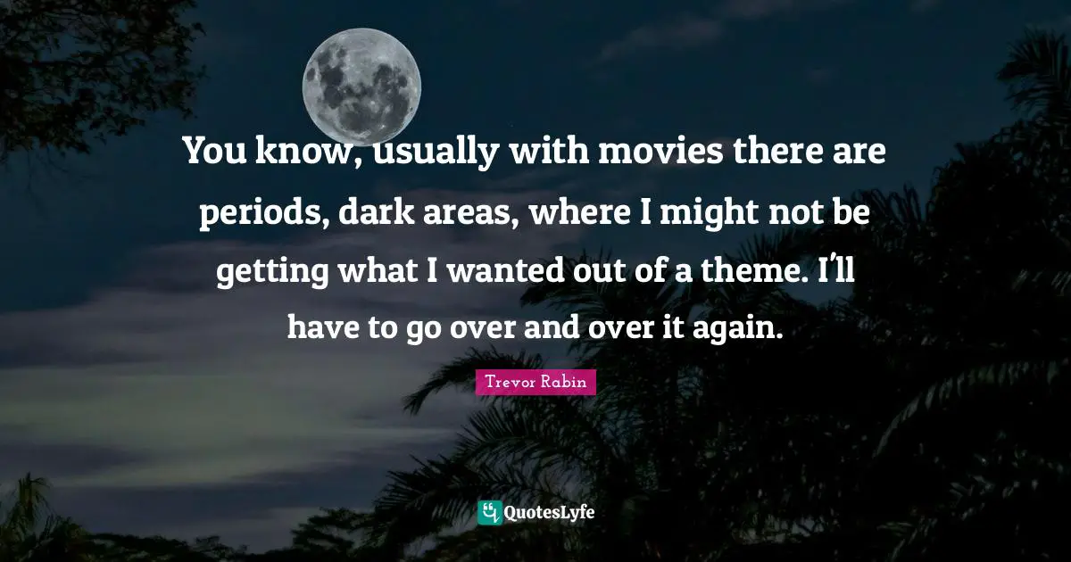 You know, usually with movies there are periods, dark areas, where I might not be getting what I wanted out of a theme. I'll have to go over and over it again.