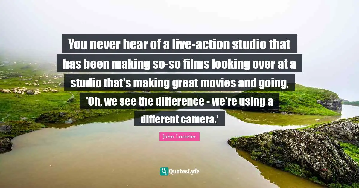 You never hear of a live-action studio that has been making so-so films looking over at a studio that's making great movies and going, 'Oh, we see the difference - we're using a different camera.'