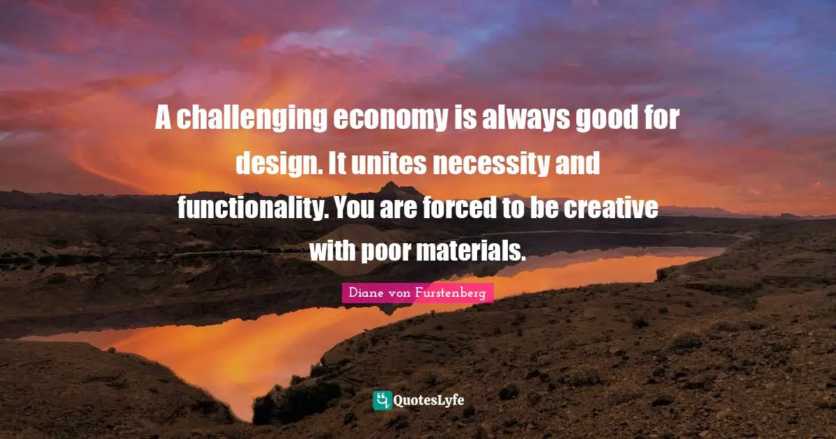 A challenging economy is always good for design. It unites necessity and functionality. You are forced to be creative with poor materials.