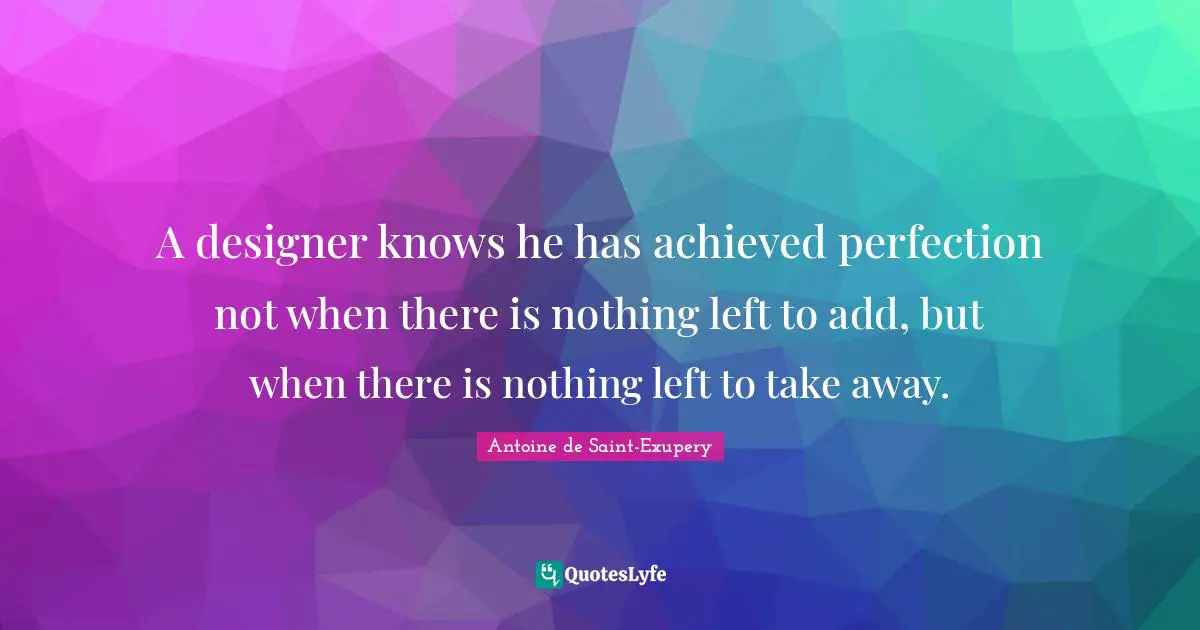 Antoine de Saint-Exupery Quotes: A designer knows he has achieved perfection not when there is nothing left to add, but when there is nothing left to take away.