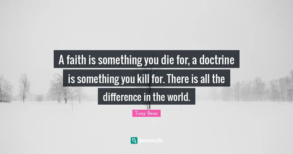 A faith is something you die for, a doctrine is something you kill for. There is all the difference in the world.