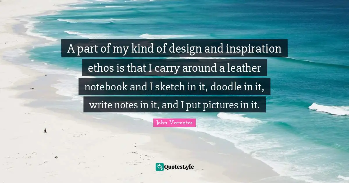 A part of my kind of design and inspiration ethos is that I carry around a leather notebook and I sketch in it, doodle in it, write notes in it, and I put pictures in it.