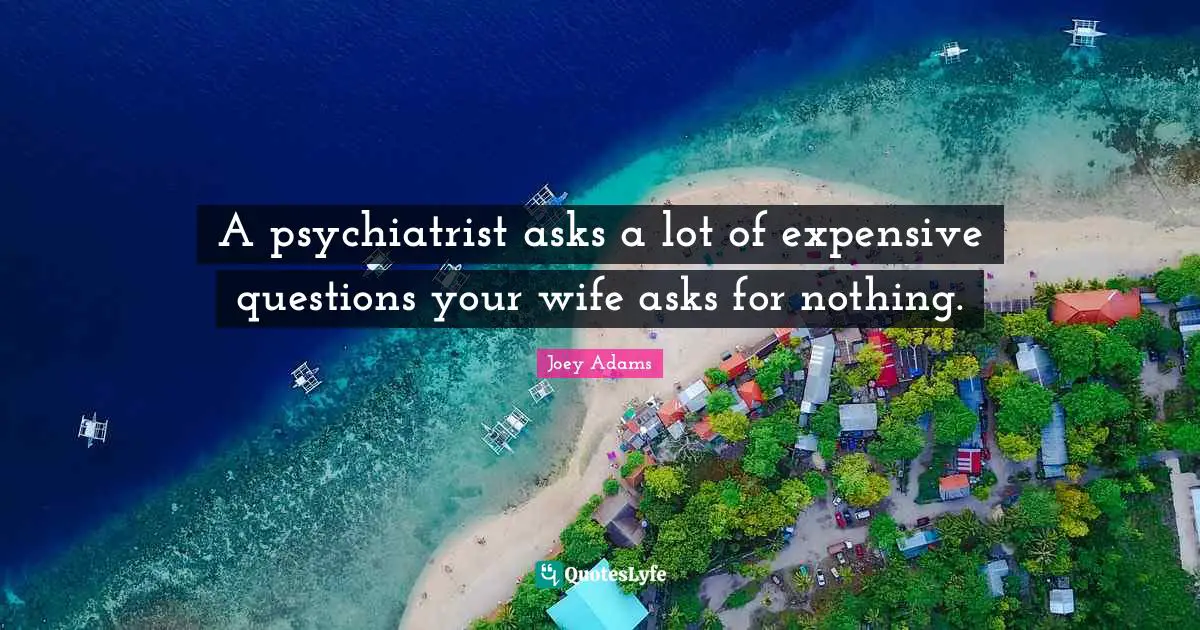 Joey Adams Quotes: "A psychiatrist asks a lot of expensive questions your wife asks for nothing."