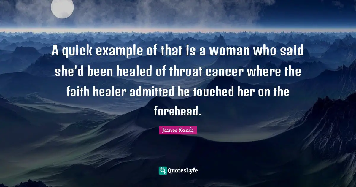 A quick example of that is a woman who said she'd been healed of throat cancer where the faith healer admitted he touched her on the forehead.