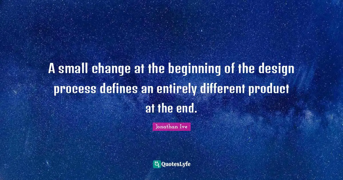 Jonathan Ive Quotes: "A small change at the beginning of the design process defines an entirely different product at the end."