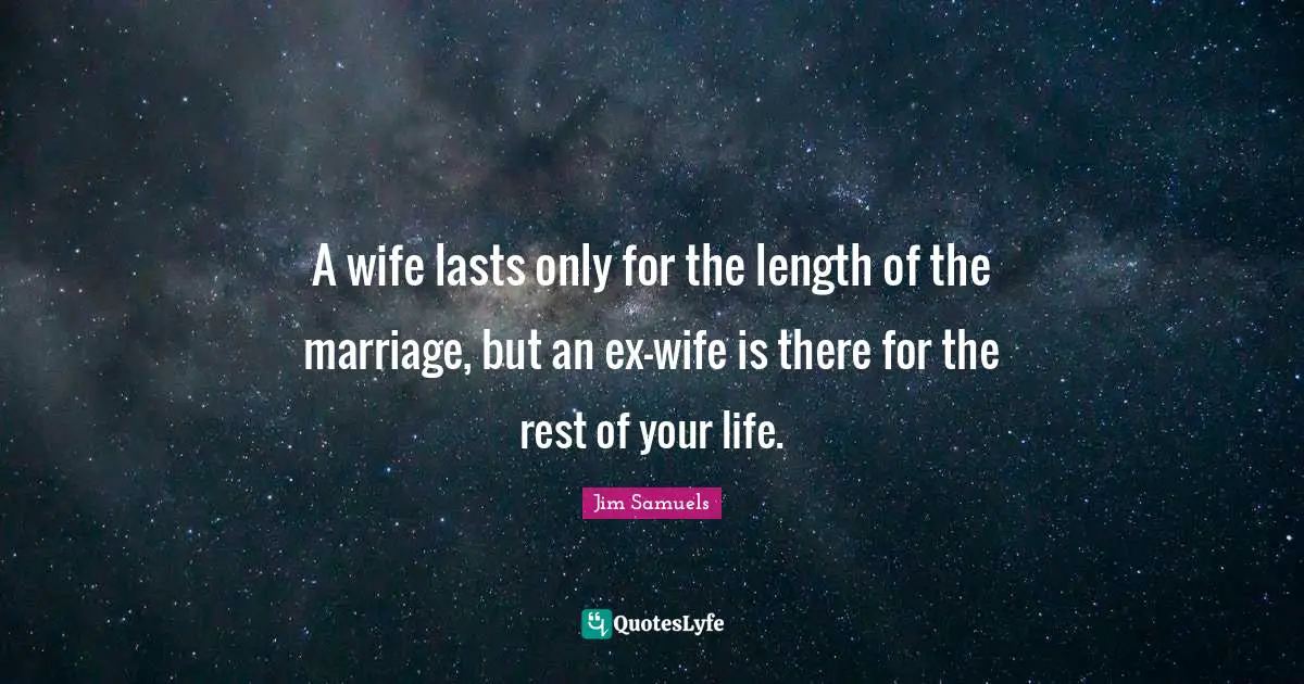A wife lasts only for the length of the marriage, but an ex-wife is there for the rest of your life.
