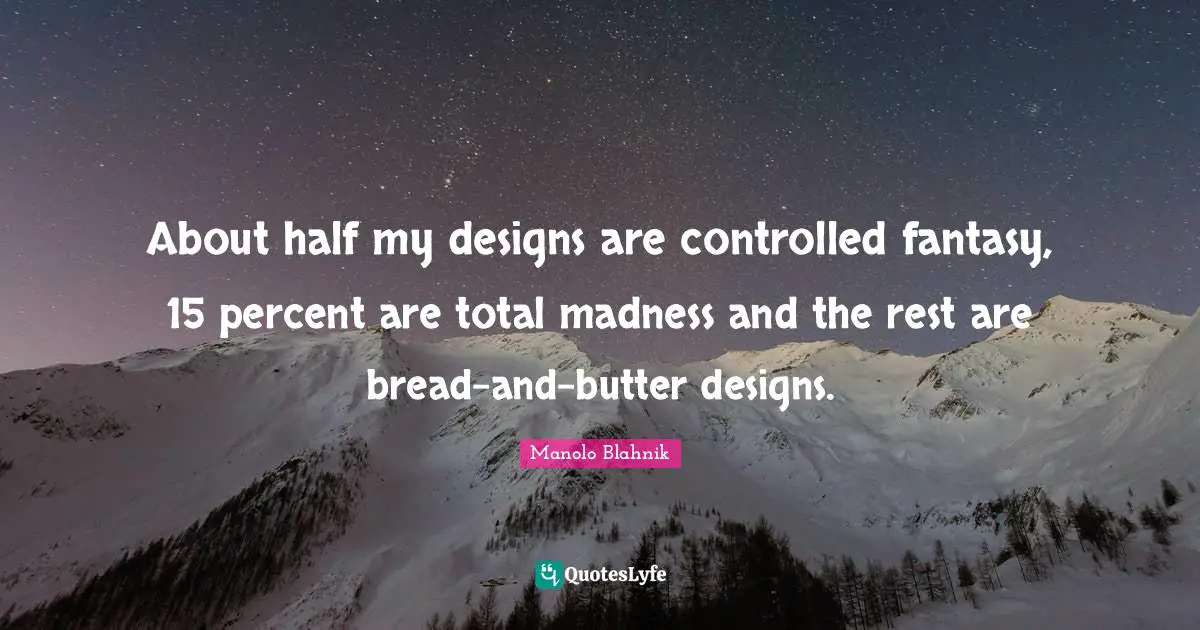 About half my designs are controlled fantasy, 15 percent are total madness and the rest are bread-and-butter designs.
