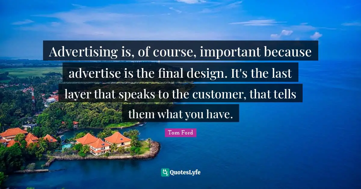Advertising is, of course, important because advertise is the final design. It's the last layer that speaks to the customer, that tells them what you have.