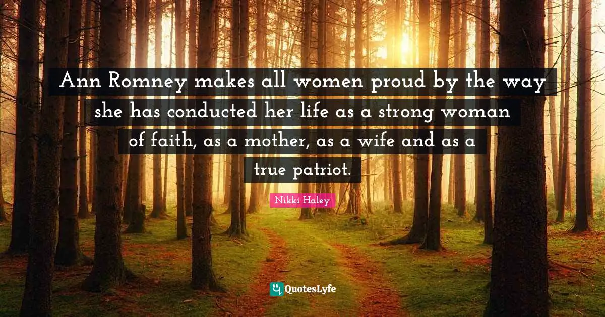 Ann Romney makes all women proud by the way she has conducted her life as a strong woman of faith, as a mother, as a wife and as a true patriot.