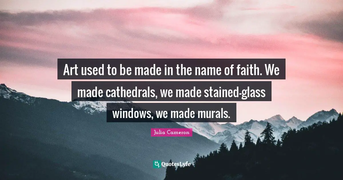 Art used to be made in the name of faith. We made cathedrals, we made stained-glass windows, we made murals.