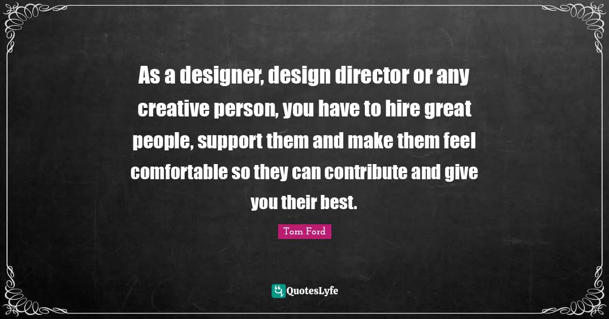 As a designer, design director or any creative person, you have to hire great people, support them and make them feel comfortable so they can contribute and give you their best.