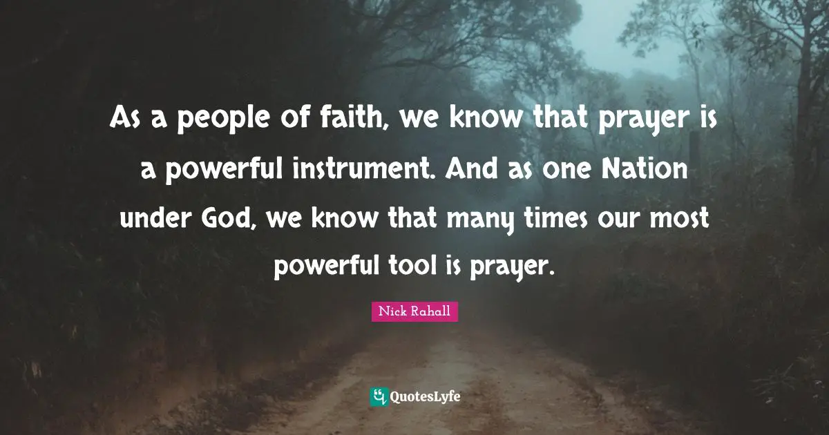 As a people of faith, we know that prayer is a powerful instrument. And as one Nation under God, we know that many times our most powerful tool is prayer.