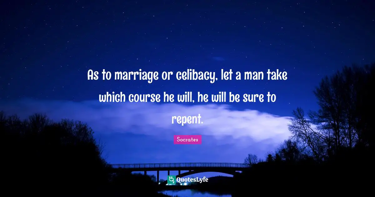 As to marriage or celibacy, let a man take which course he will, he will be sure to repent.