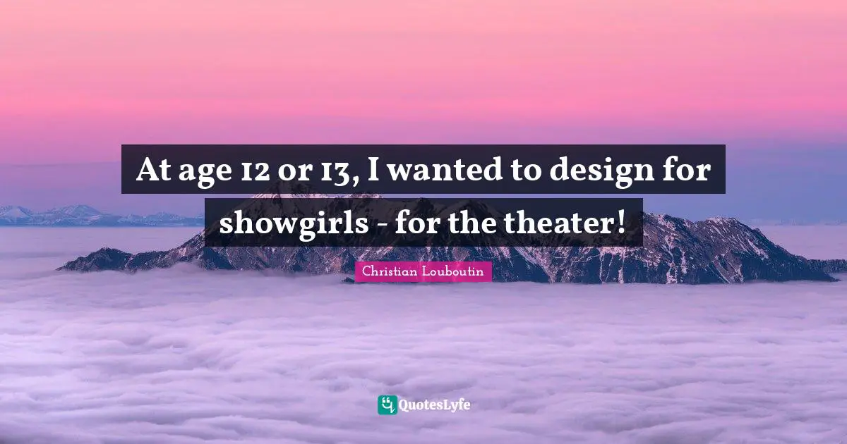 At age 12 or 13, I wanted to design for showgirls - for the theater!