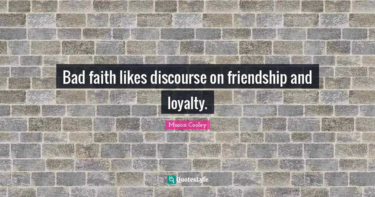 Bad faith likes discourse on friendship and loyalty.