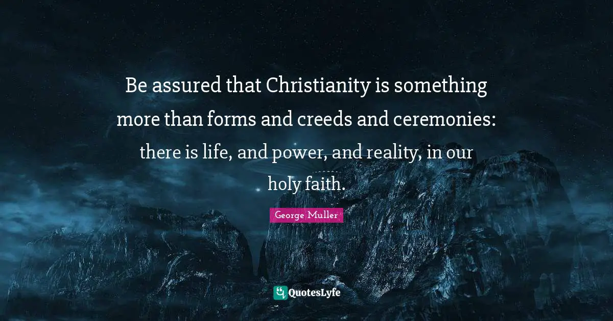 George Muller Quotes: "Be assured that Christianity is something more than forms and creeds and ceremonies: there is life, and power, and reality, in our holy faith."