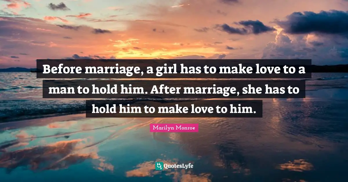 Before marriage, a girl has to make love to a man to hold him. After marriage, she has to hold him to make love to him.