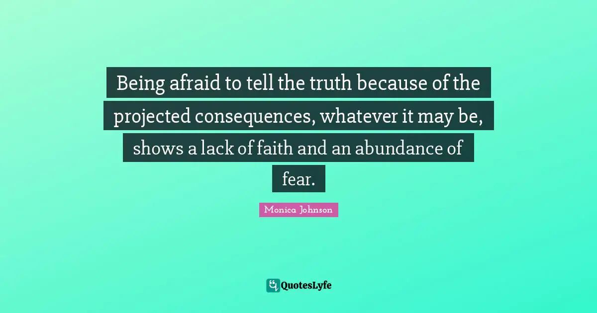Being afraid to tell the truth because of the projected consequences, whatever it may be, shows a lack of faith and an abundance of fear.