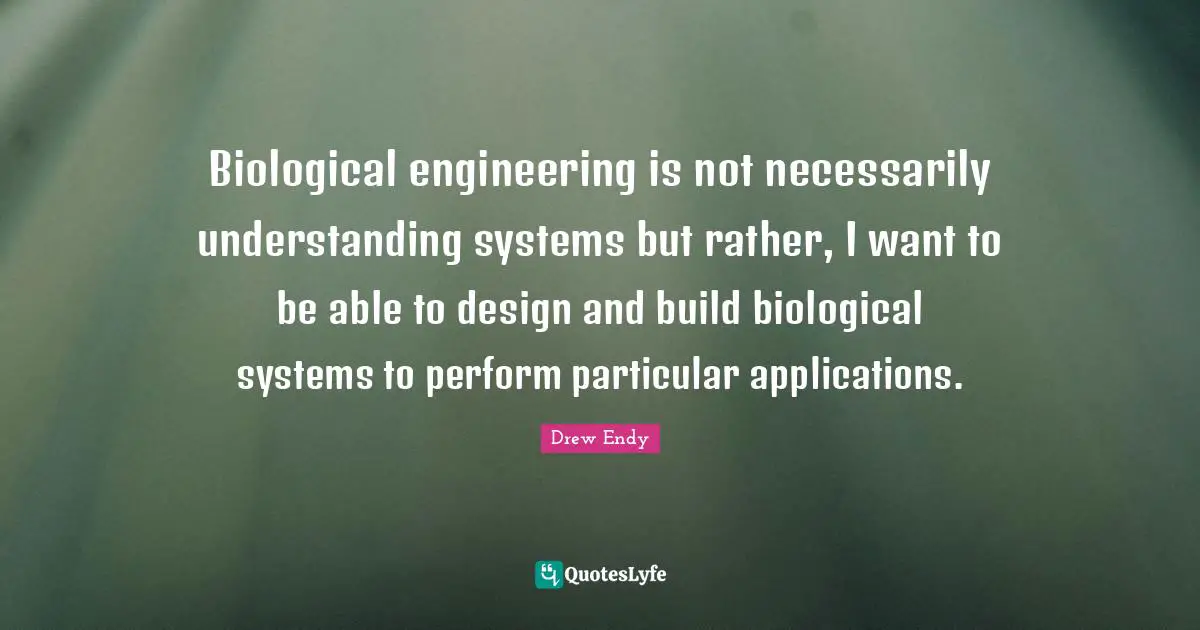 Biological engineering is not necessarily understanding systems but rather, I want to be able to design and build biological systems to perform particular applications.