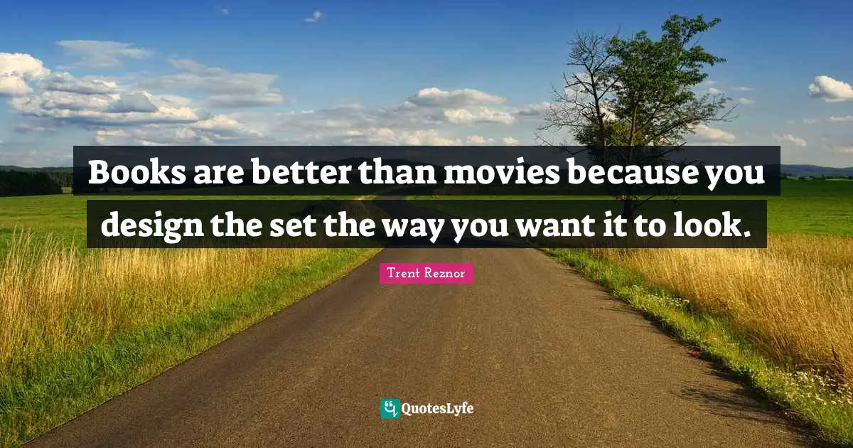 Books are better than movies because you design the set the way you want it to look.