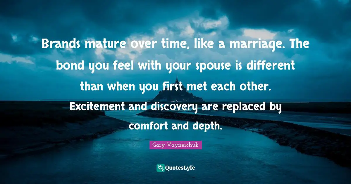 Brands mature over time, like a marriage. The bond you feel with your spouse is different than when you first met each other. Excitement and discovery are replaced by comfort and depth.