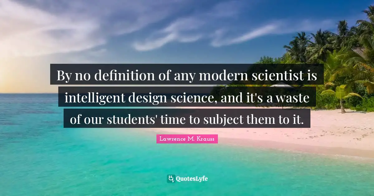 Lawrence M. Krauss Quotes: "By no definition of any modern scientist is intelligent design science, and it's a waste of our students' time to subject them to it."