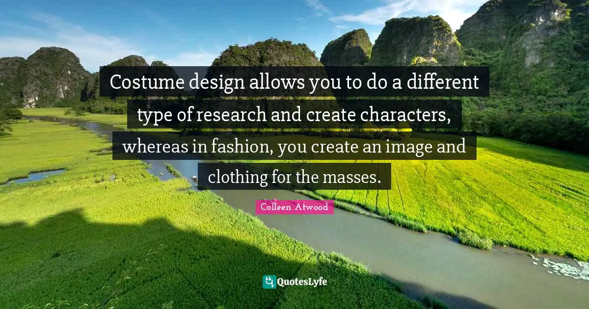 Costume design allows you to do a different type of research and create characters, whereas in fashion, you create an image and clothing for the masses.