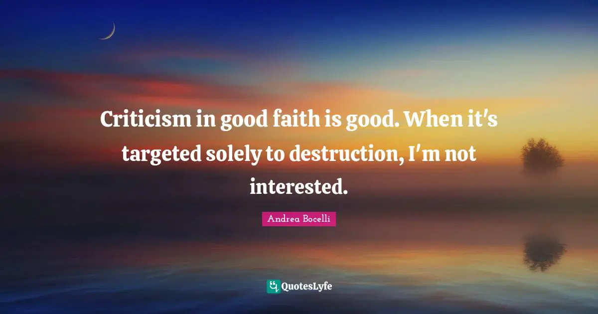 Criticism in good faith is good. When it's targeted solely to destruction, I'm not interested.