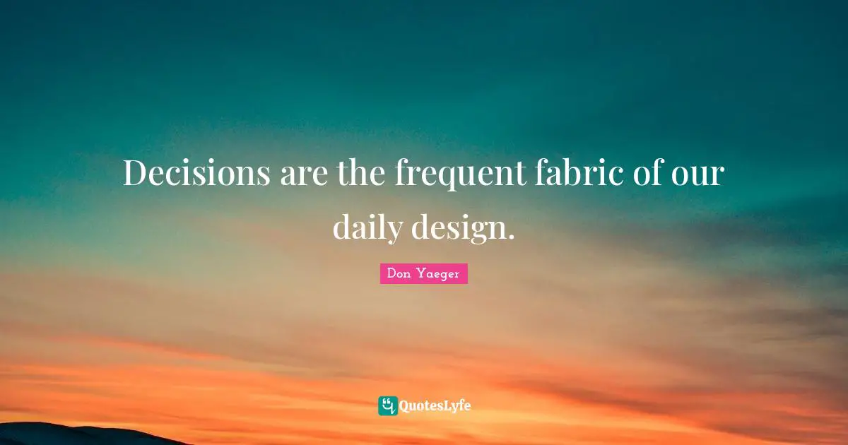Decisions are the frequent fabric of our daily design.