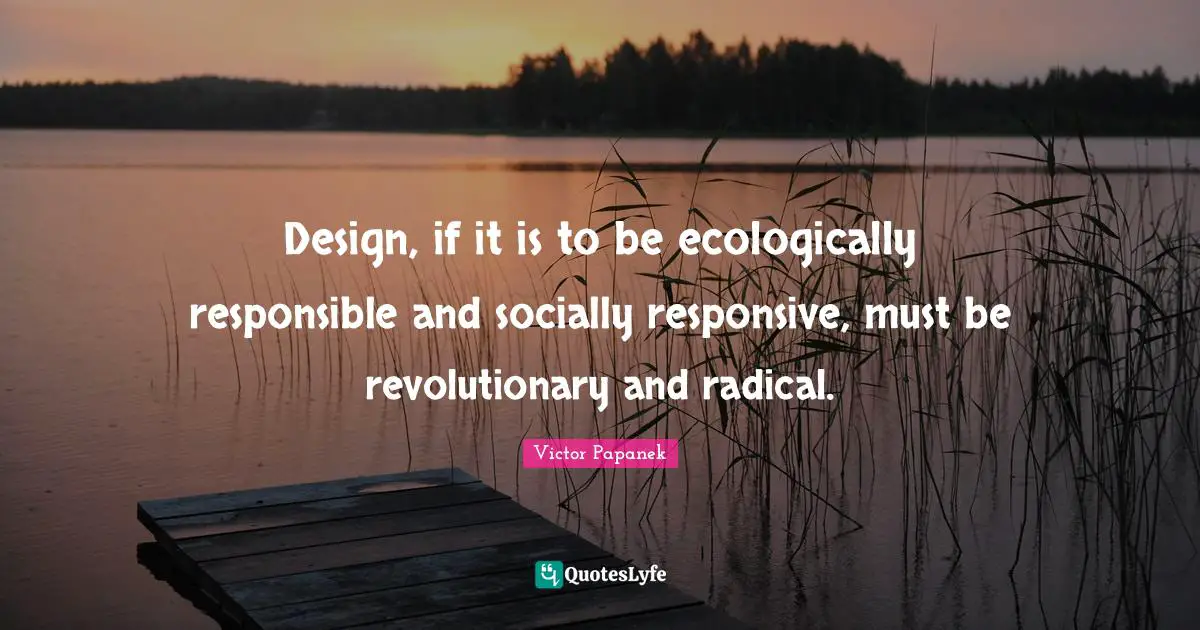 Responsible Quotes: "Design, if it is to be ecologically responsible and socially responsive, must be revolutionary and radical."