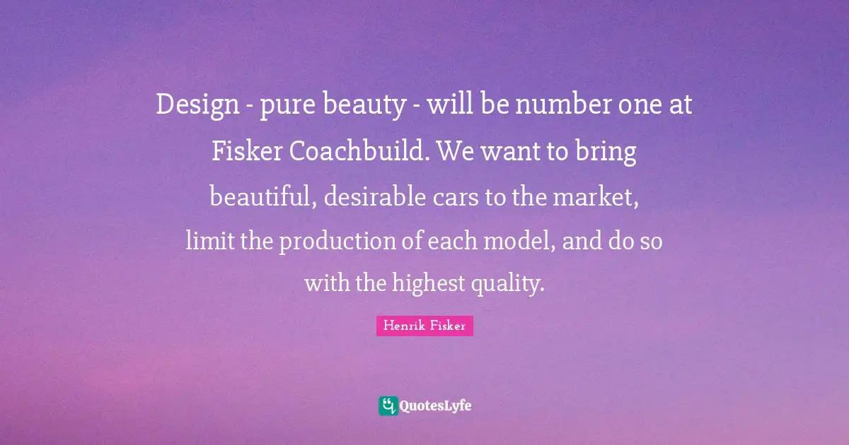 Design - pure beauty - will be number one at Fisker Coachbuild. We want to bring beautiful, desirable cars to the market, limit the production of each model, and do so with the highest quality.