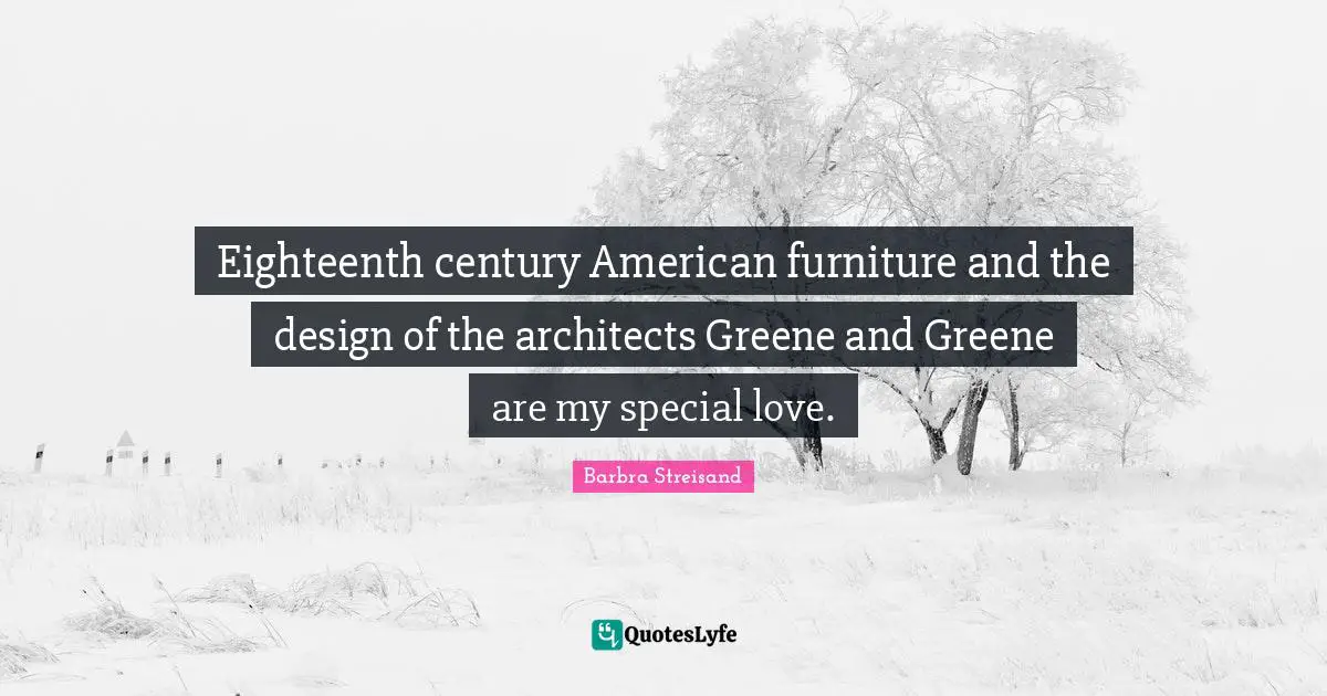 Eighteenth century American furniture and the design of the architects Greene and Greene are my special love.