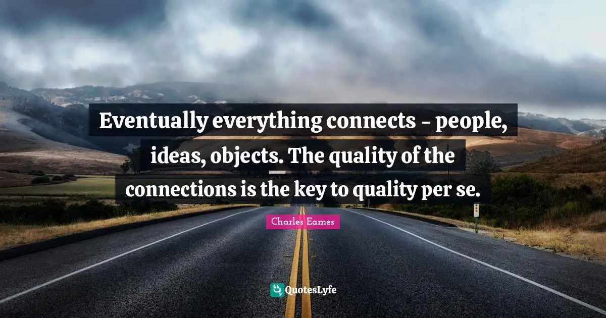Eventually everything connects - people, ideas, objects. The quality of the connections is the key to quality per se.