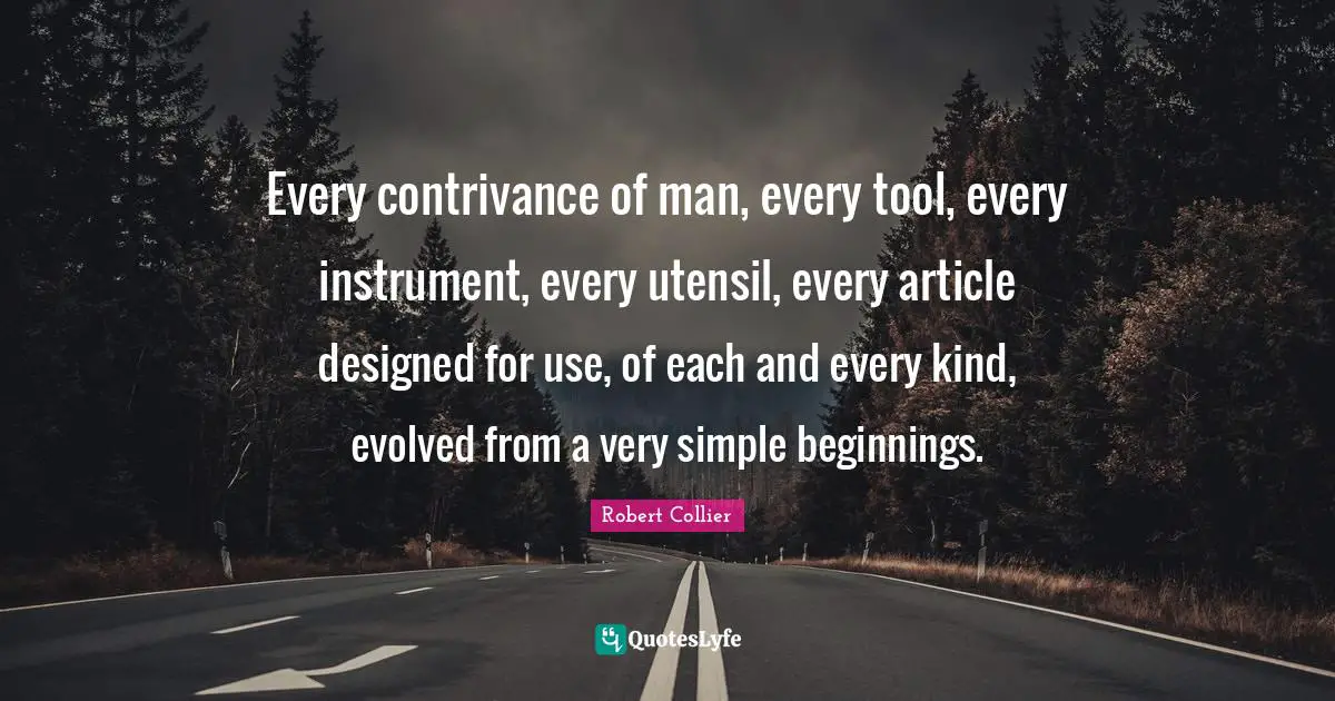 K.S. Collier Quotes: "Every contrivance of man, every tool, every instrument, every utensil, every article designed for use, of each and every kind, evolved from a very simple beginnings."