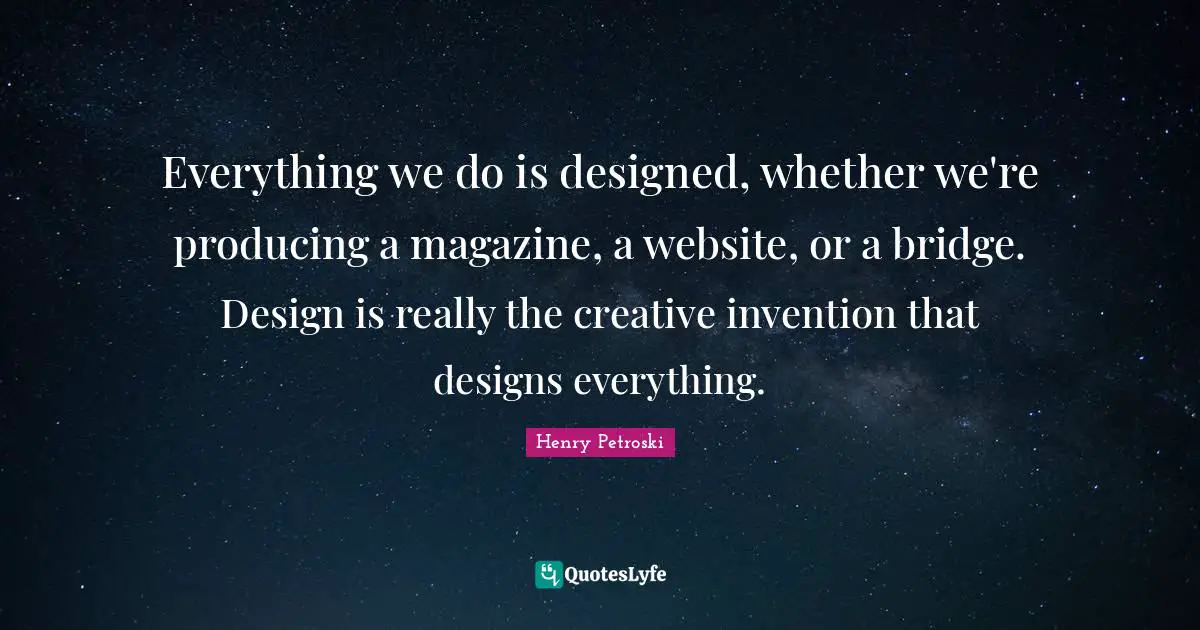 Bridge Quotes: "Everything we do is designed, whether we're producing a magazine, a website, or a bridge. Design is really the creative invention that designs everything."