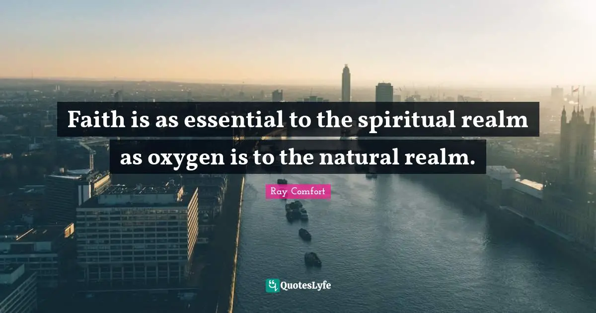 Ray Comfort Quotes: "Faith is as essential to the spiritual realm as oxygen is to the natural realm."
