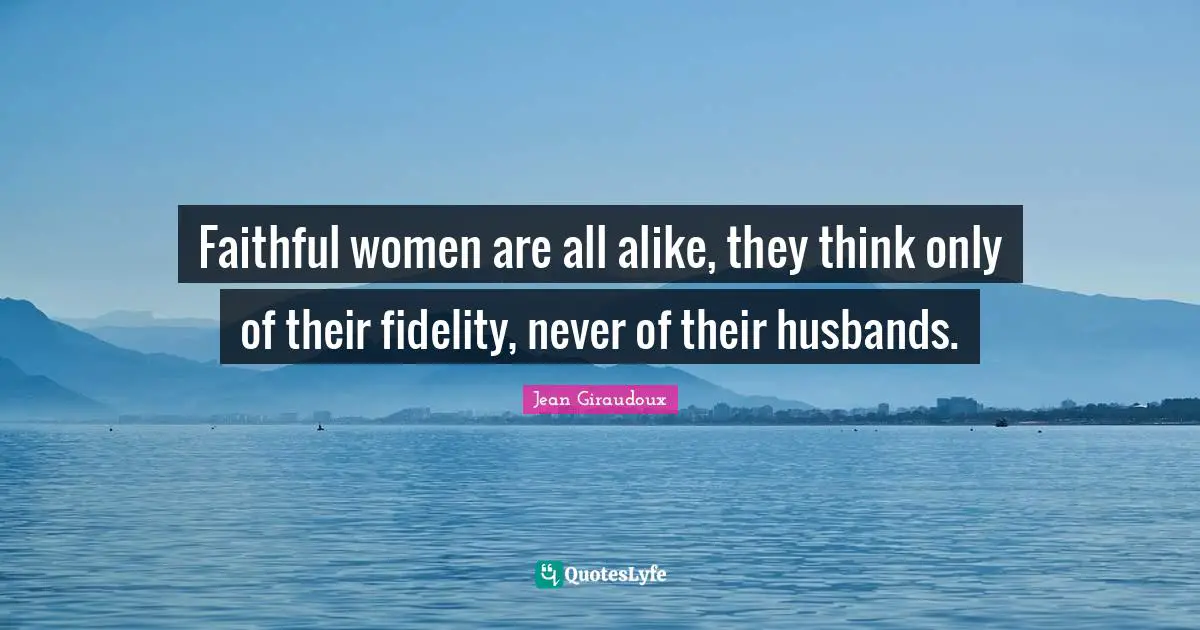 Faithful women are all alike, they think only of their fidelity, never of their husbands.