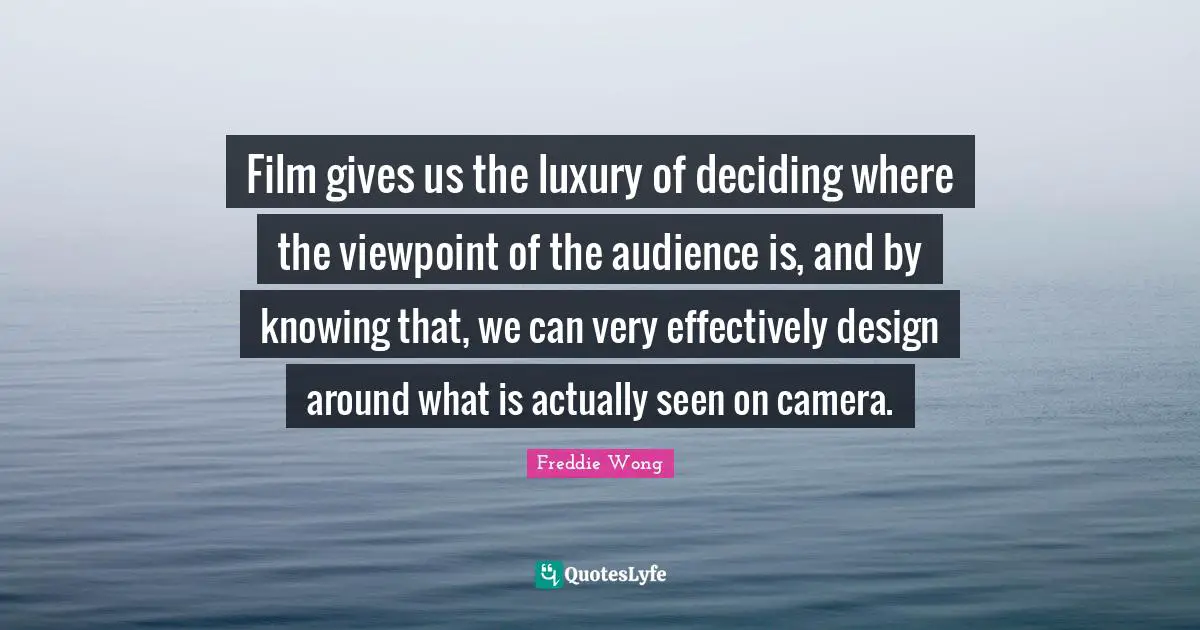 Film gives us the luxury of deciding where the viewpoint of the audience is, and by knowing that, we can very effectively design around what is actually seen on camera.