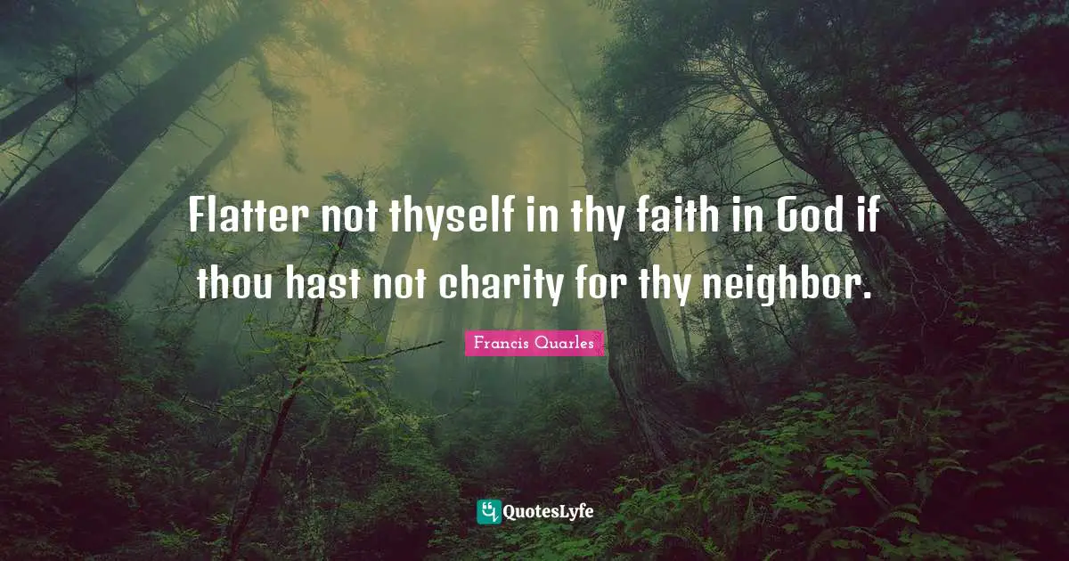 Francis Quarles Quotes: "Flatter not thyself in thy faith in God if thou hast not charity for thy neighbor."