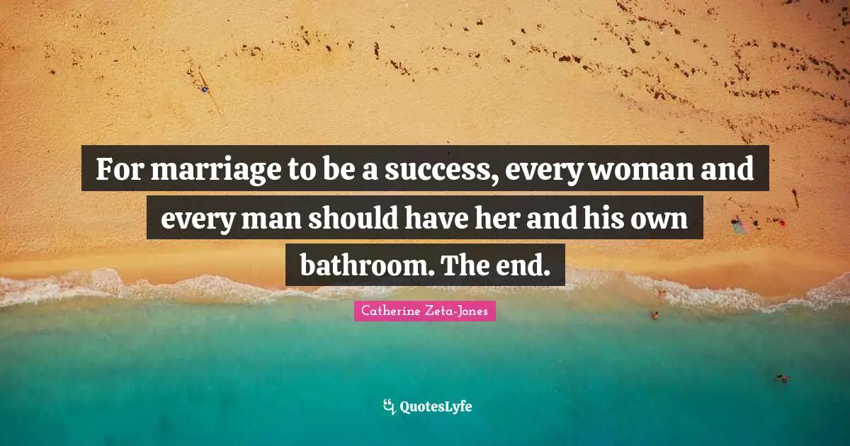 For marriage to be a success, every woman and every man should have her and his own bathroom. The end.