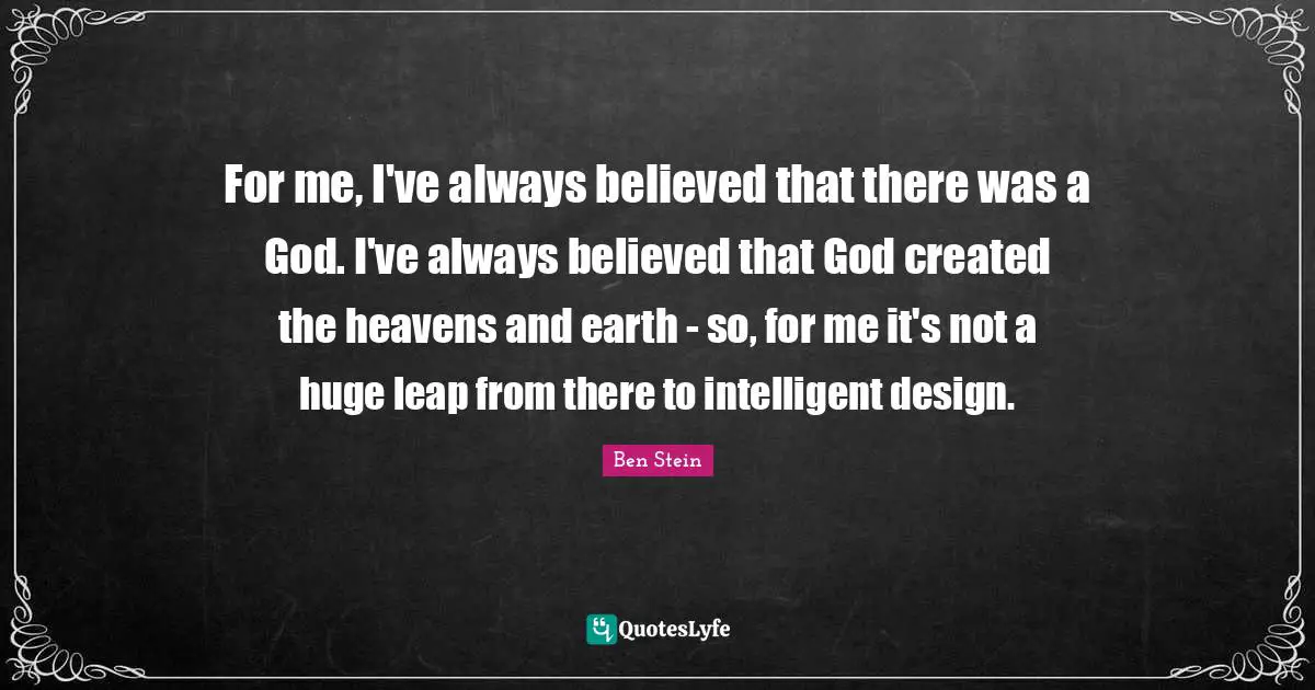 For me, I've always believed that there was a God. I've always believed that God created the heavens and earth - so, for me it's not a huge leap from there to intelligent design.