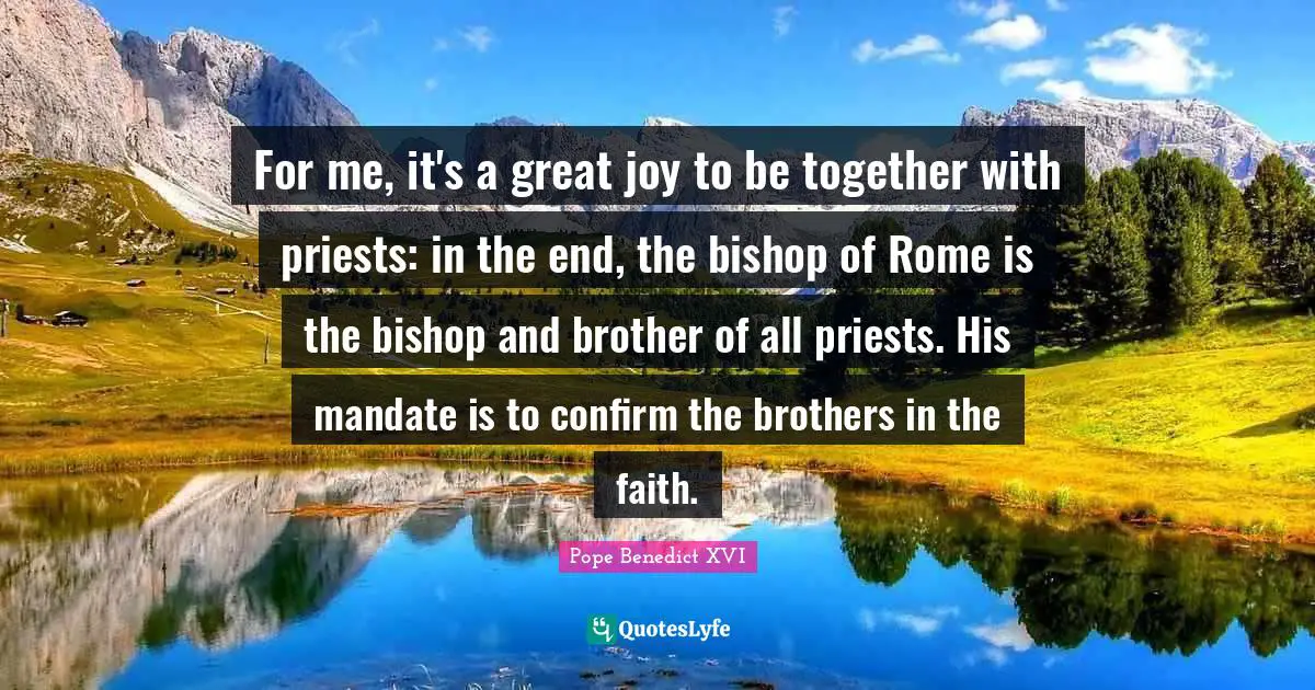 For me, it's a great joy to be together with priests: in the end, the bishop of Rome is the bishop and brother of all priests. His mandate is to confirm the brothers in the faith.