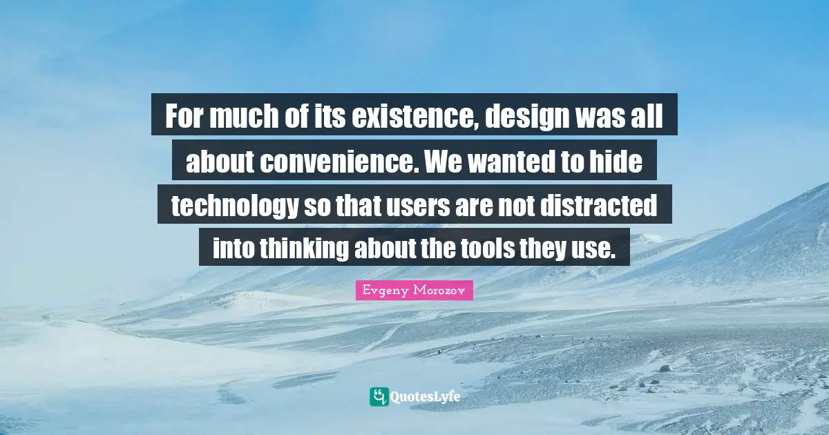 For much of its existence, design was all about convenience. We wanted to hide technology so that users are not distracted into thinking about the tools they use.