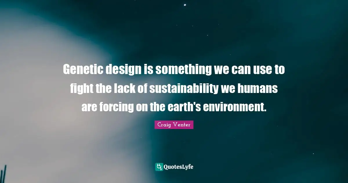 Genetic design is something we can use to fight the lack of sustainability we humans are forcing on the earth's environment.