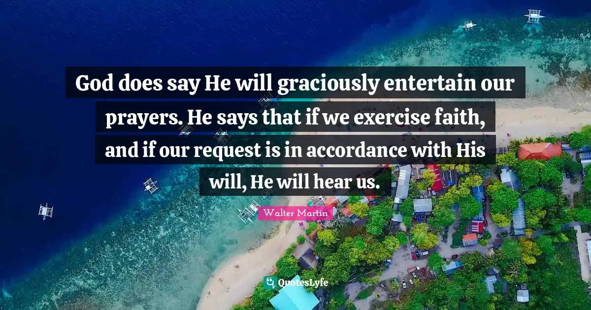 God does say He will graciously entertain our prayers. He says that if we exercise faith, and if our request is in accordance with His will, He will hear us.