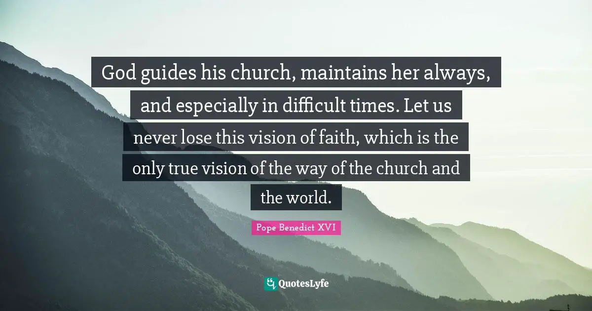 God guides his church, maintains her always, and especially in difficult times. Let us never lose this vision of faith, which is the only true vision of the way of the church and the world.