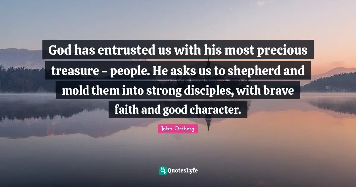 God has entrusted us with his most precious treasure - people. He asks us to shepherd and mold them into strong disciples, with brave faith and good character.