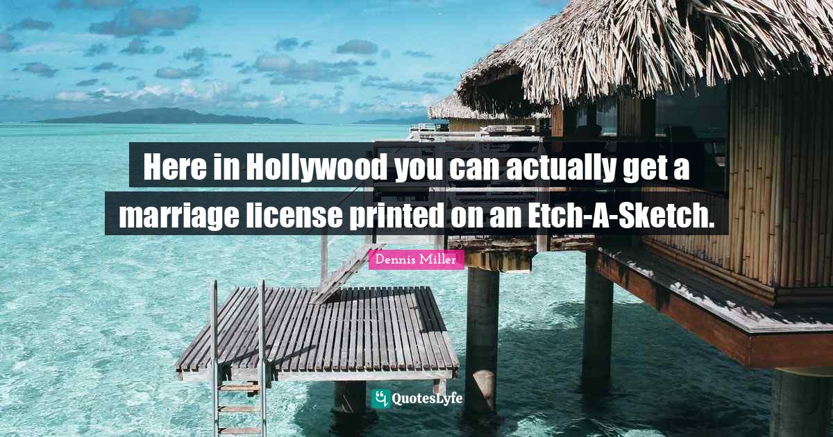 Here in Hollywood you can actually get a marriage license printed on a